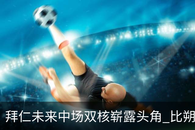 拜仁未来中场双核崭露头角 比朔夫盛赞帕夫洛维奇