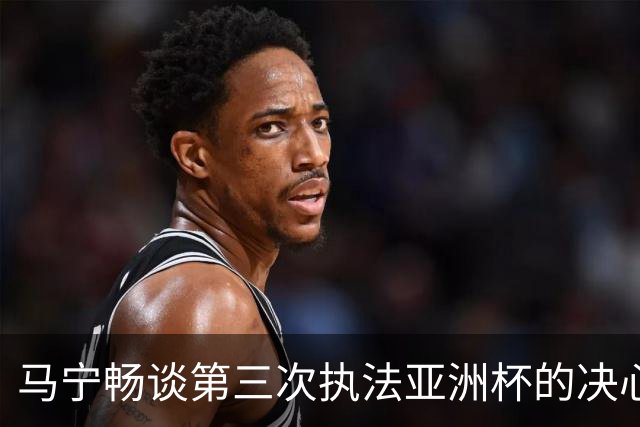 马宁畅谈第三次执法亚洲杯的决心与热爱